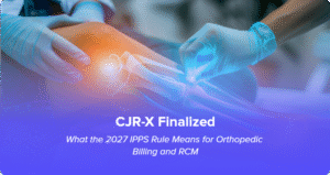 CJR-X Finalized What the 2027 IPPS Rule Means for Orthopedic Billing and RCM